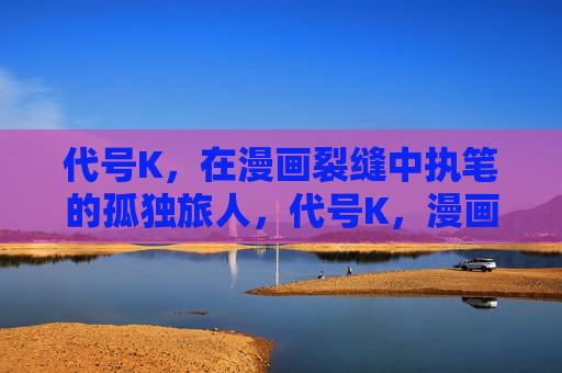 代号K，在漫画裂缝中执笔的孤独旅人，代号K，漫画裂缝执笔的孤独旅人
