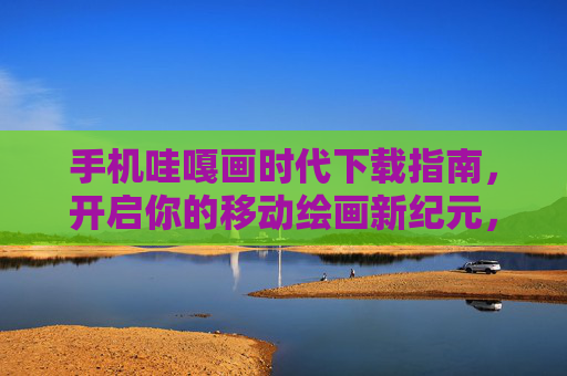 手机哇嘎画时代下载指南，开启你的移动绘画新纪元，哇嘎画时代下载指南，开启移动绘画新纪元