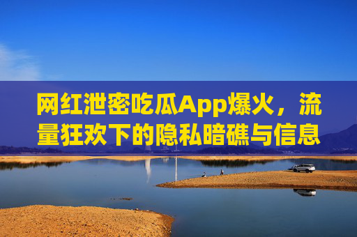 网红泄密吃瓜App爆火，流量狂欢下的隐私暗礁与信息焦虑，网红泄密吃瓜App爆火，流量狂欢下的隐私暗礁与信息焦虑