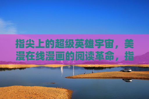 指尖上的超级英雄宇宙，美漫在线漫画的阅读革命，指尖上的超级英雄宇宙，美漫在线漫画阅读革命