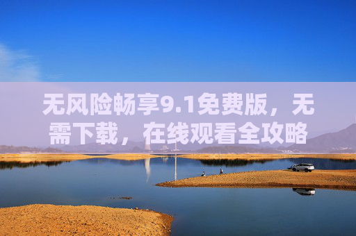 无风险畅享9.1免费版，无需下载，在线观看全攻略