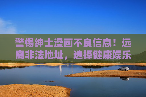 警惕绅士漫画不良信息！远离非法地址，选择健康娱乐，警惕绅士漫画不良信息，远离非法地址选择健康娱乐