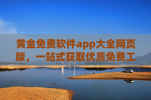 黄金免费软件app大全网页版，一站式获取优质免费工具的终极指南，黄金免费软件app大全网页版，一站式获取优质免费工具的终极指南