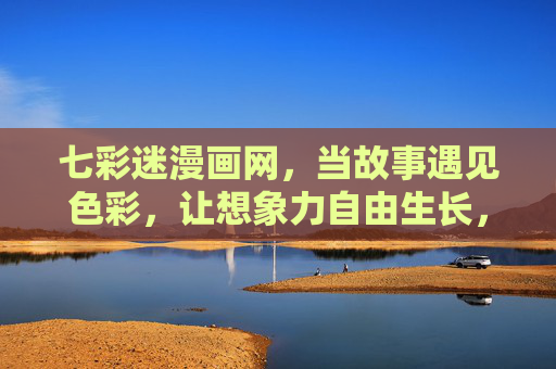 七彩迷漫画网，当故事遇见色彩，让想象力自由生长，七彩漫故事，想象自由生长