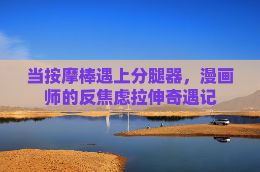 当按摩棒遇上分腿器，漫画师的反焦虑拉伸奇遇记