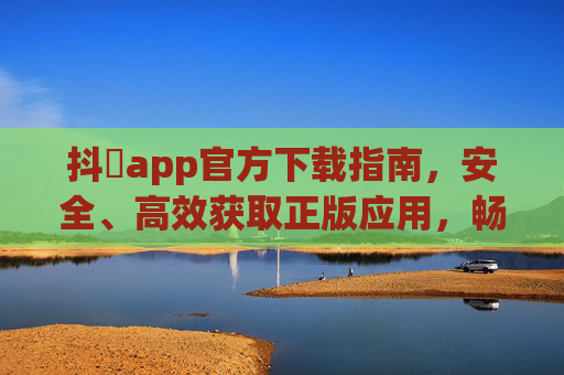 抖玥app官方下载指南，安全、高效获取正版应用，畅享优质数字生活，抖玥app官方下载指南，安全高效获取正版，畅享优质数字生活