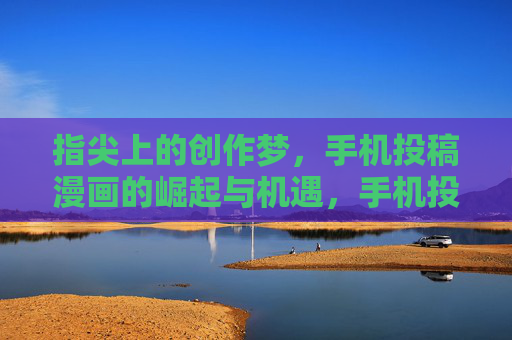 指尖上的创作梦，手机投稿漫画的崛起与机遇，手机投稿漫画，指尖创作梦的崛起与机遇