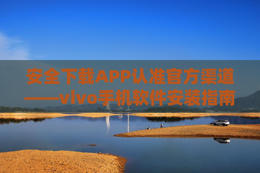安全下载APP认准官方渠道——vivo手机软件安装指南