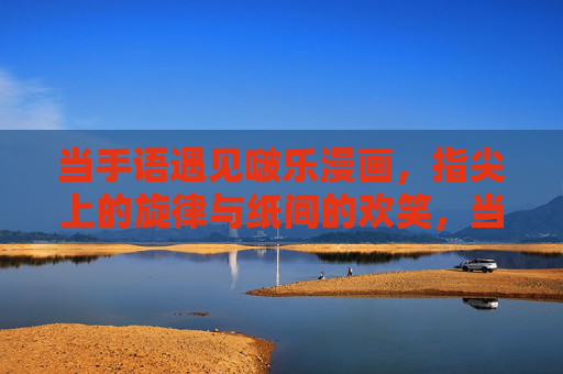 当手语遇见啵乐漫画，指尖上的旋律与纸间的欢笑，当手语遇见啵乐漫画，指尖旋律与纸间欢笑
