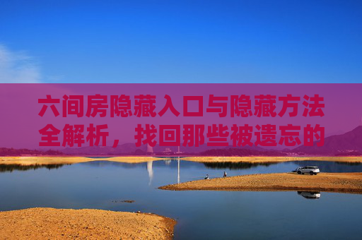 六间房隐藏入口与隐藏方法全解析，找回那些被遗忘的角落？六间房隐藏入口与方法全攻略，找回被遗忘的角落