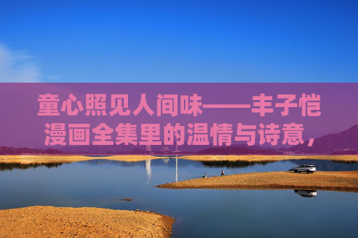 童心照见人间味——丰子恺漫画全集里的温情与诗意，童心照人间味，丰子恺漫画的温情与诗意