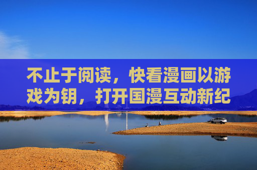不止于阅读，快看漫画以游戏为钥，打开国漫互动新纪元，快看漫画以游戏为钥，开启国漫互动新纪元