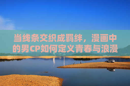 当线条交织成羁绊，漫画中的男CP如何定义青春与浪漫？线条交织羁绊，漫画男CP的青春浪漫定义