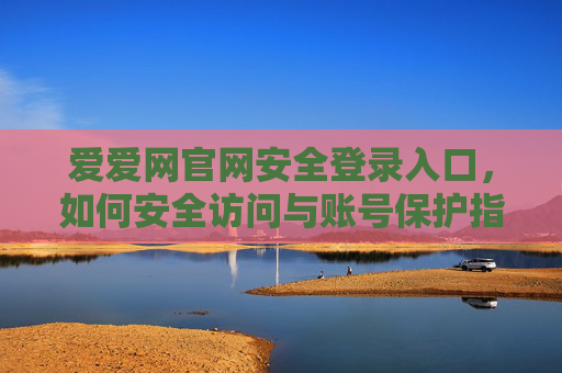 爱爱网官网安全登录入口，如何安全访问与账号保护指南，爱爱网官网安全登录入口，安全访问与账号保护指南