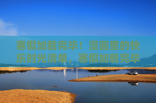 寒假加载完毕！漫画里的快乐时光清单，寒假加载完毕！漫画快乐时光清单