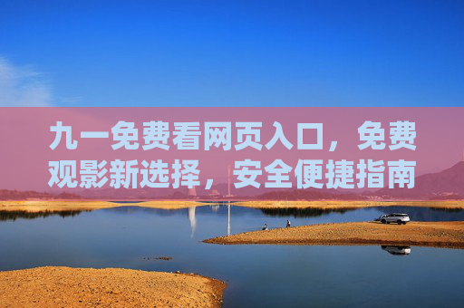 九一免费看网页入口，免费观影新选择，安全便捷指南，九一免费看，免费观影新选择，安全便捷指南