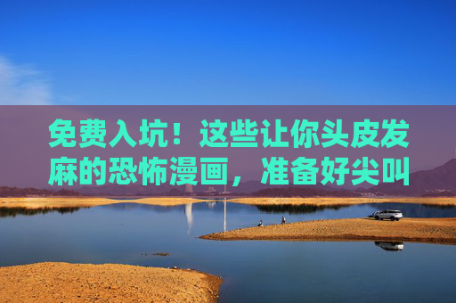 免费入坑！这些让你头皮发麻的恐怖漫画，准备好尖叫了吗？免费入坑！头皮发麻的恐怖漫画，尖叫预警！