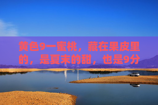 黄色9一蜜桃，藏在果皮里的，是夏末的甜，也是9分熟的温柔，藏在果皮里的夏末9分甜黄蜜桃