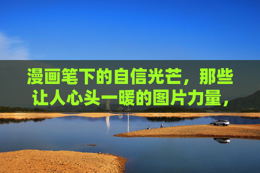 漫画笔下的自信光芒，那些让人心头一暖的图片力量，漫画笔下的自信暖光，图片力量温暖人心
