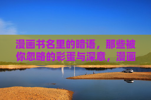 漫画书名里的暗语，那些被你忽略的彩蛋与深意，漫画书名暗语，被忽略的彩蛋与深意