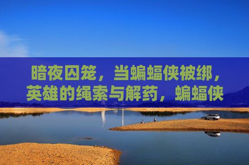暗夜囚笼，当蝙蝠侠被绑，英雄的绳索与解药，蝙蝠侠，暗夜囚笼的绳索与解药