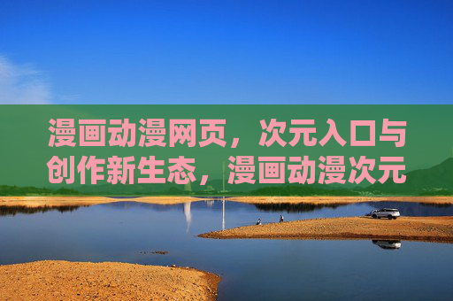 漫画动漫网页，次元入口与创作新生态，漫画动漫次元入口，创作新生态平台