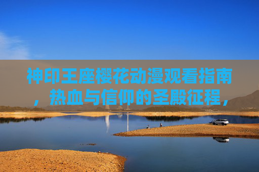 神印王座樱花动漫观看指南，热血与信仰的圣殿征程，神印王座樱花动漫观看指南，热血与信仰的圣殿征程