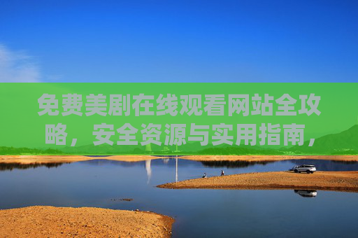 免费美剧在线观看网站全攻略,安全资源与实用指南,免费美剧在线观看全攻略,安全资源与实用指南 免费美剧在线观看网站全攻略,安全资源与实用指南,免费美剧在线观看全攻略,安全资源与实用指南