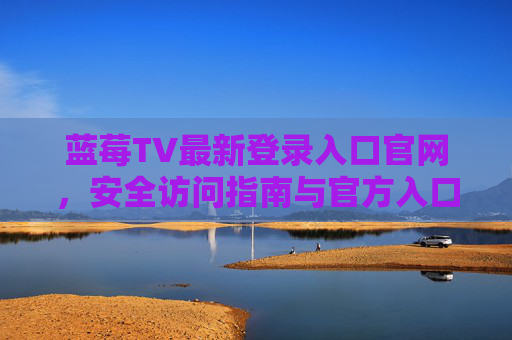 蓝莓TV最新登录入口官网,安全访问指南与官方入口解析,蓝莓TV最新登录入口官网,安全访问指南与官方入口解析 蓝莓TV最新登录入口官网,安全访问指南与官方入口解析,蓝莓TV最新登录入口官网,安全访问指南与官方入口解析
