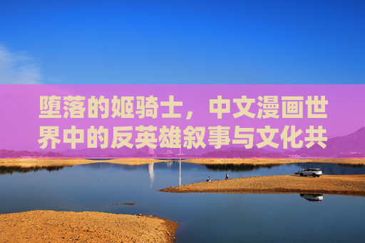 堕落的姬骑士,中文漫画世界中的反英雄叙事与文化共鸣,中文漫画中的堕落姬骑士,反英雄叙事与文化共鸣 堕落的姬骑士,中文漫画世界中的反英雄叙事与文化共鸣,中文漫画中的堕落姬骑士,反英雄叙事与文化共鸣