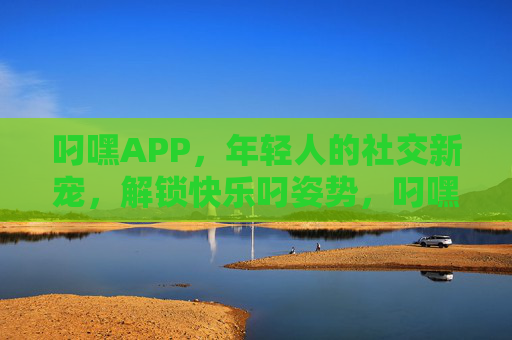 叼嘿APP,年轻人的社交新宠,解锁快乐叼姿势,叼嘿APP,年轻人的社交新宠,解锁快乐叼姿势 叼嘿APP,年轻人的社交新宠,解锁快乐叼姿势,叼嘿APP,年轻人的社交新宠,解锁快乐叼姿势