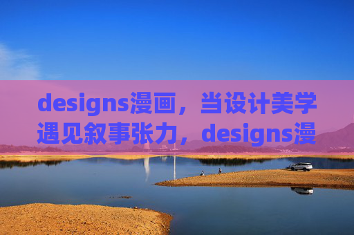 designs漫画,当设计美学遇见叙事张力,designs漫画,设计美学与叙事张力的邂逅 designs漫画,当设计美学遇见叙事张力,designs漫画,设计美学与叙事张力的邂逅