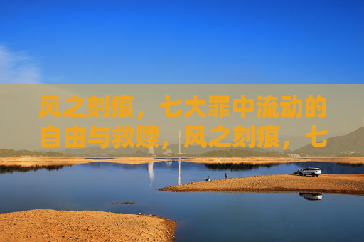 风之刻痕,七大罪中流动的自由与救赎,风之刻痕,七大罪中的流动自由与救赎 风之刻痕,七大罪中流动的自由与救赎,风之刻痕,七大罪中的流动自由与救赎