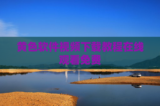 黄色软件视频下载教程在线观看免费 黄色软件视频下载教程在线观看免费