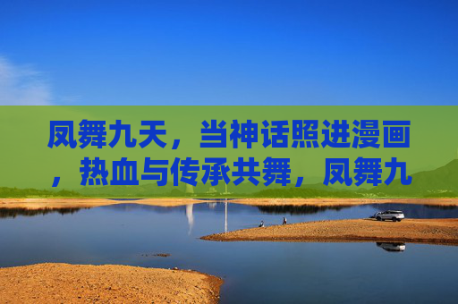 凤舞九天,当神话照进漫画,热血与传承共舞,凤舞九天,神话漫画里的热血传承 凤舞九天,当神话照进漫画,热血与传承共舞,凤舞九天,神话漫画里的热血传承