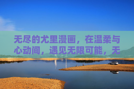 无尽的尤里漫画,在温柔与心动间,遇见无限可能,无尽尤里,温柔与心动的无限可能 无尽的尤里漫画,在温柔与心动间,遇见无限可能,无尽尤里,温柔与心动的无限可能