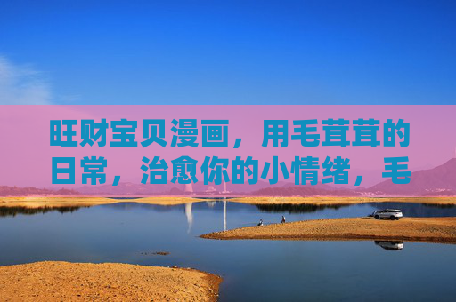 旺财宝贝漫画,用毛茸茸的日常,治愈你的小情绪,毛茸茸日常,治愈小情绪 旺财宝贝漫画,用毛茸茸的日常,治愈你的小情绪,毛茸茸日常,治愈小情绪