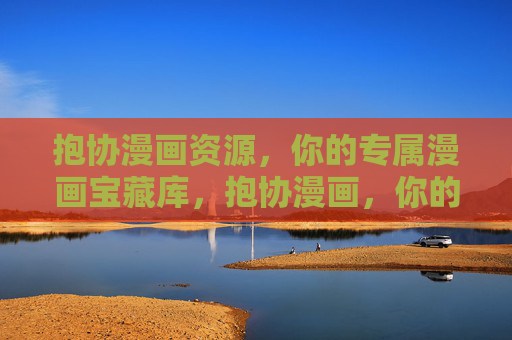 抱协漫画资源,你的专属漫画宝藏库,抱协漫画,你的专属漫画宝藏库 抱协漫画资源,你的专属漫画宝藏库,抱协漫画,你的专属漫画宝藏库