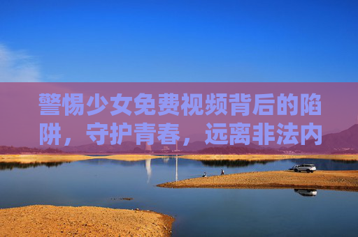 警惕少女免费视频背后的陷阱,守护青春,远离非法内容,警惕少女免费视频陷阱,守护青春远离非法 警惕少女免费视频背后的陷阱,守护青春,远离非法内容,警惕少女免费视频陷阱,守护青春远离非法