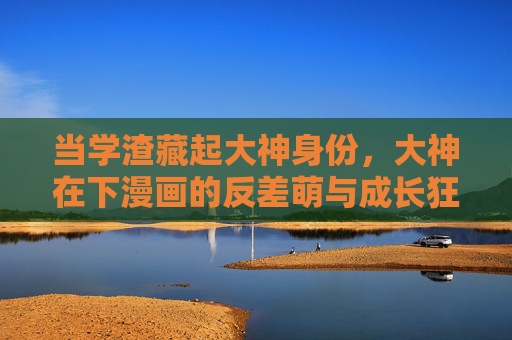当学渣藏起大神身份,大神在下漫画的反差萌与成长狂想,学渣伪装大神,漫画反差萌成长狂想 当学渣藏起大神身份,大神在下漫画的反差萌与成长狂想,学渣伪装大神,漫画反差萌成长狂想