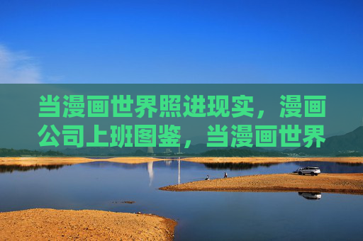 当漫画世界照进现实,漫画公司上班图鉴,当漫画世界照进现实,漫画公司上班图鉴 当漫画世界照进现实,漫画公司上班图鉴,当漫画世界照进现实,漫画公司上班图鉴