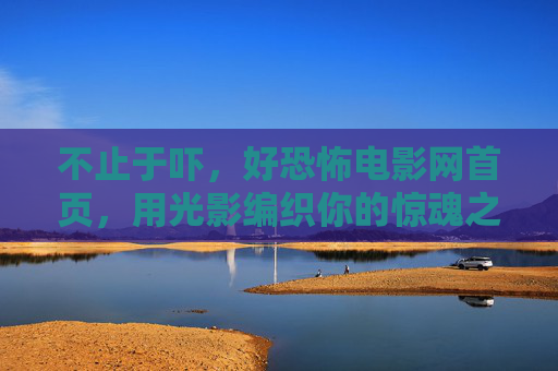 不止于吓,好恐怖电影网首页,用光影编织你的惊魂之夜,不止于吓,光影编织的惊魂电影夜 不止于吓,好恐怖电影网首页,用光影编织你的惊魂之夜,不止于吓,光影编织的惊魂电影夜