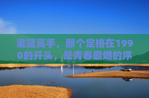 灌篮高手,那个定格在1990的开头,是青春最燃的序章,灌篮高手1990,青春最燃的序章 灌篮高手,那个定格在1990的开头,是青春最燃的序章,灌篮高手1990,青春最燃的序章