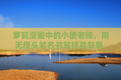 萝莉漫画中的小便老师,用无厘头笔名书写纯真叙事,萝莉漫画中的小便老师,无厘头笔名书写的纯真叙事 萝莉漫画中的小便老师,用无厘头笔名书写纯真叙事,萝莉漫画中的小便老师,无厘头笔名书写的纯真叙事