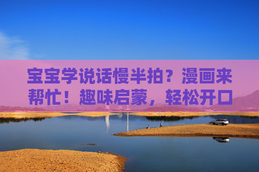 宝宝学说话慢半拍?漫画来帮忙!趣味启蒙,轻松开口,宝宝学说话慢半拍?漫画趣味启蒙,轻松开口! 宝宝学说话慢半拍?漫画来帮忙!趣味启蒙,轻松开口,宝宝学说话慢半拍?漫画趣味启蒙,轻松开口!