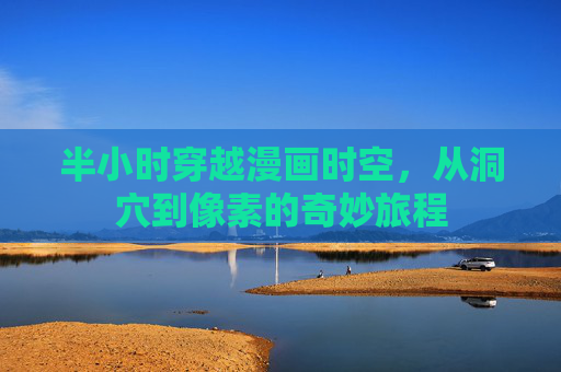 半小时穿越漫画时空,从洞穴到像素的奇妙旅程 半小时穿越漫画时空,从洞穴到像素的奇妙旅程