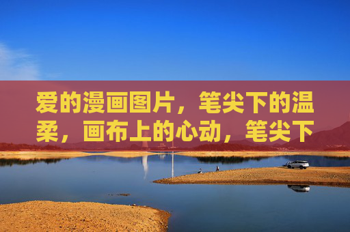 爱的漫画图片,笔尖下的温柔,画布上的心动,笔尖下的爱,画布上的心动 爱的漫画图片,笔尖下的温柔,画布上的心动,笔尖下的爱,画布上的心动