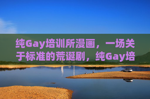 纯Gay培训所漫画，一场关于标准的荒诞剧，纯Gay培训所，标准的荒诞漫画
