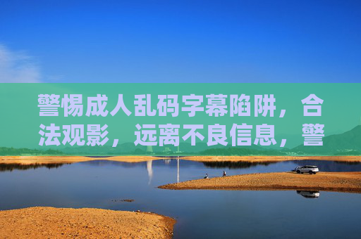 警惕成人乱码字幕陷阱,合法观影,远离不良信息,警惕成人乱码字幕陷阱,合法观影远离不良信息 警惕成人乱码字幕陷阱,合法观影,远离不良信息,警惕成人乱码字幕陷阱,合法观影远离不良信息