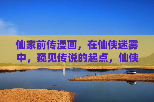 仙家前传漫画,在仙侠迷雾中,窥见传说的起点,仙侠迷雾,传说前传 仙家前传漫画,在仙侠迷雾中,窥见传说的起点,仙侠迷雾,传说前传